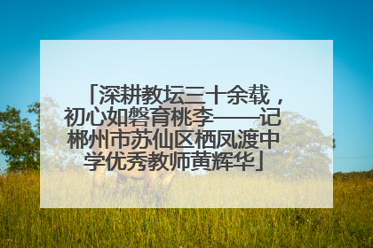 深耕教坛三十余载，初心如磐育桃李——记郴州市苏仙区栖凤渡中学优秀教师黄辉华