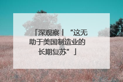 深观察丨“这无助于美国制造业的长期复苏”