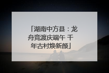 湖南中方县：龙舟竞渡庆端午 千年古村焕新颜