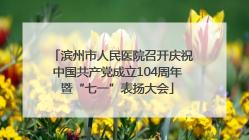 滨州市人民医院召开庆祝中国共产党成立104周年暨“七一”表扬大会
