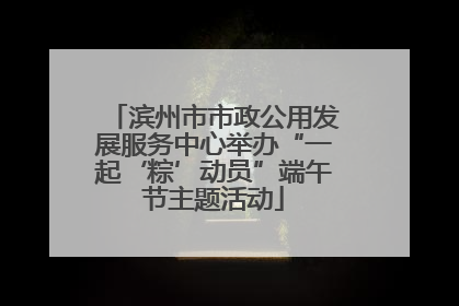 滨州市市政公用发展服务中心举办“一起‘粽’动员”端午节主题活动