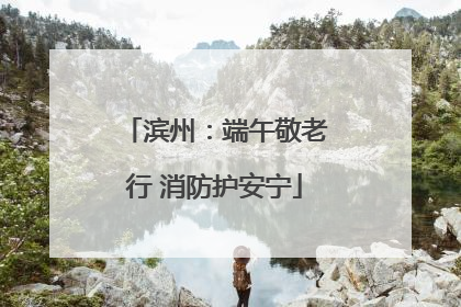 滨州：端午敬老行 消防护安宁