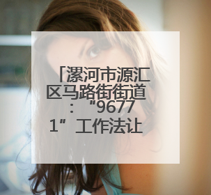 漯河市源汇区马路街街道：“96771”工作法让群众幸福“满格”