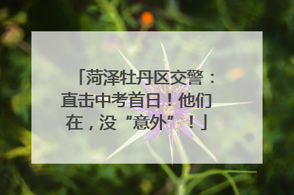 菏泽牡丹区交警：直击中考首日！他们在，没“意外”！
