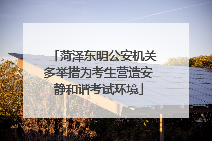 菏泽东明公安机关多举措为考生营造安静和谐考试环境