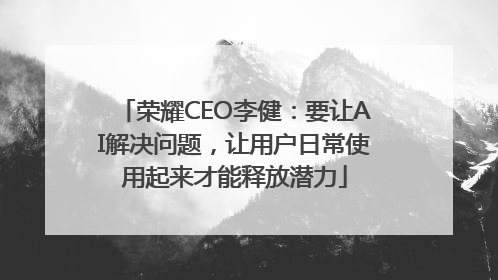 荣耀CEO李健：要让AI解决问题，让用户日常使用起来才能释放潜力