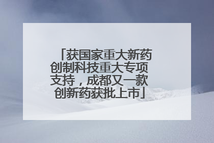 获国家重大新药创制科技重大专项支持，成都又一款创新药获批上市
