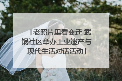 老照片里看变迁 武锅社区举办工业遗产与现代生活对话活动