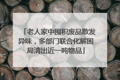 老人家中囤积废品散发异味，多部门联合化解困局清出近一吨物品