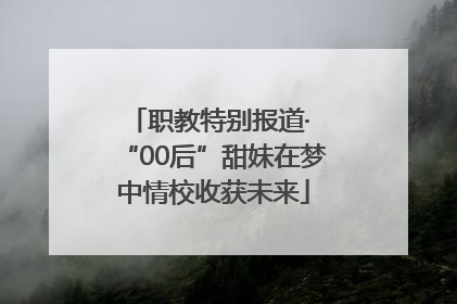 职教特别报道· “00后”甜妹在梦中情校收获未来