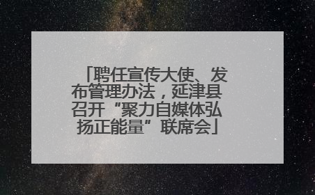 聘任宣传大使、发布管理办法，延津县召开“聚力自媒体弘扬正能量”联席会