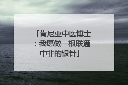 肯尼亚中医博士：我愿做一根联通中非的银针