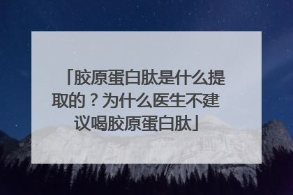 胶原蛋白肽是什么提取的？为什么医生不建议喝胶原蛋白肽