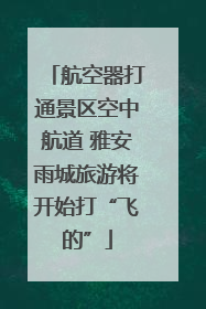 航空器打通景区空中航道 雅安雨城旅游将开始打“飞的”