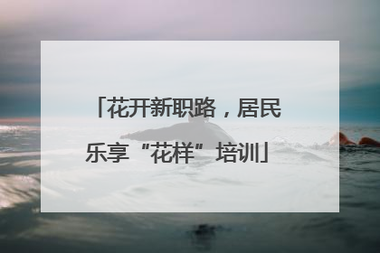 花开新职路，居民乐享“花样”培训
