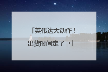 英伟达大动作！出货时间定了→