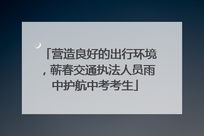 营造良好的出行环境，蕲春交通执法人员雨中护航中考考生