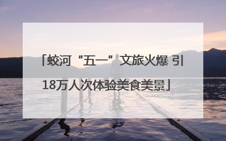 蛟河“五一”文旅火爆 引18万人次体验美食美景