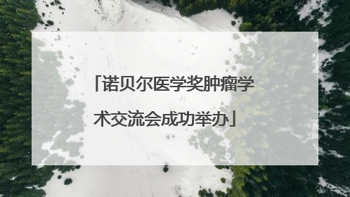 诺贝尔医学奖肿瘤学术交流会成功举办