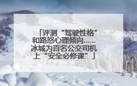评测“驾驶性格”和路怒心理倾向……冰城为百名公交司机上“安全必修课”