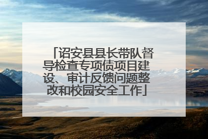 诏安县县长带队督导检查专项债项目建设、审计反馈问题整改和校园安全工作