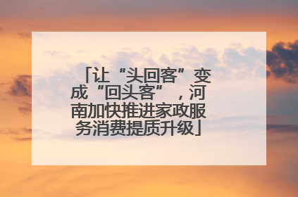 让“头回客”变成“回头客”，河南加快推进家政服务消费提质升级