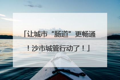 让城市“肠道”更畅通！沙市城管行动了！