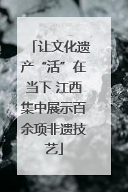 让文化遗产“活”在当下 江西集中展示百余项非遗技艺