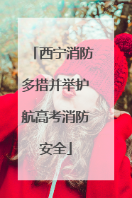 西宁消防多措并举护航高考消防安全