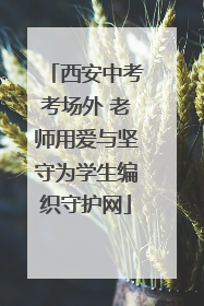 西安中考考场外 老师用爱与坚守为学生编织守护网