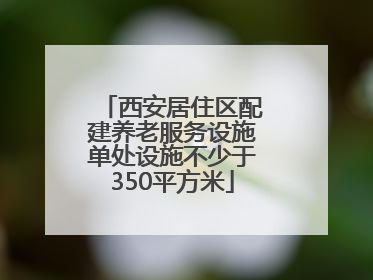 西安居住区配建养老服务设施单处设施不少于350平方米