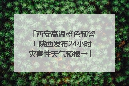 西安高温橙色预警！陕西发布24小时灾害性天气预报→