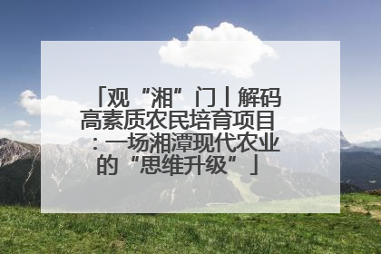 观“湘”门丨解码高素质农民培育项目：一场湘潭现代农业的“思维升级”