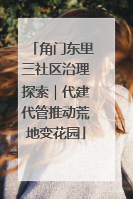 角门东里三社区治理探索｜代建代管推动荒地变花园