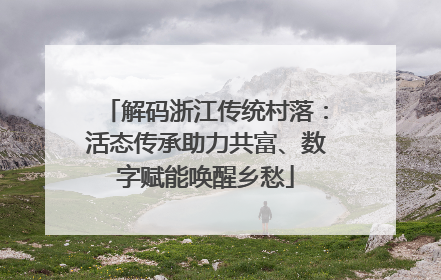 解码浙江传统村落：活态传承助力共富、数字赋能唤醒乡愁