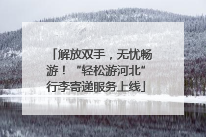 解放双手，无忧畅游！“轻松游河北”行李寄递服务上线