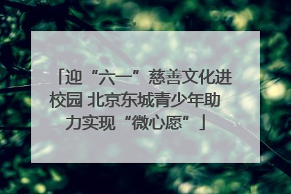 迎“六一”慈善文化进校园 北京东城青少年助力实现“微心愿”