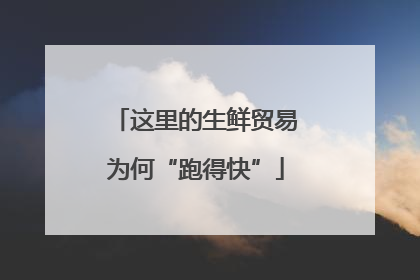 这里的生鲜贸易为何“跑得快”