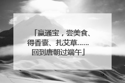 赢通宝，尝美食、得香囊、扎艾草……回到唐朝过端午