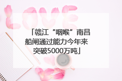 赣江“咽喉”南昌船闸通过能力今年来突破5000万吨