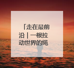 走在最前沿｜一根拉动世界的绳子