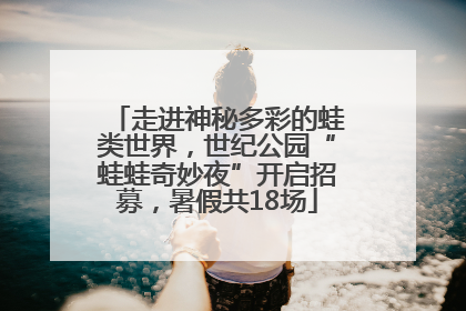 走进神秘多彩的蛙类世界，世纪公园“蛙蛙奇妙夜”开启招募，暑假共18场