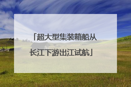 超大型集装箱船从长江下游出江试航