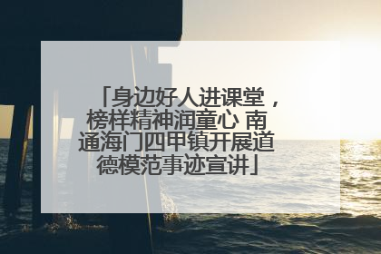 身边好人进课堂，榜样精神润童心 南通海门四甲镇开展道德模范事迹宣讲