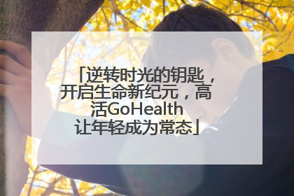 逆转时光的钥匙，开启生命新纪元，高活GoHealth让年轻成为常态