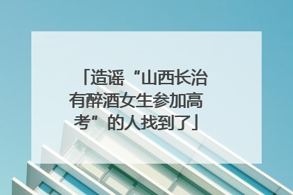 造谣“山西长治有醉酒女生参加高考”的人找到了