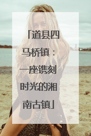 道县四马桥镇：一座镌刻时光的湘南古镇