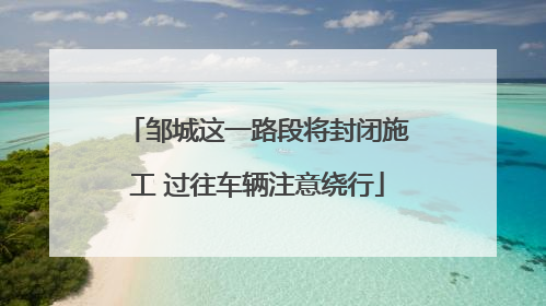 邹城这一路段将封闭施工 过往车辆注意绕行