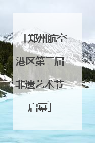郑州航空港区第三届非遗艺术节启幕