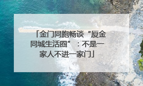 金门同胞畅谈“厦金同城生活圈”：不是一家人不进一家门